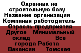 Охранник на строительную базу › Название организации ­ Компания-работодатель › Отрасль предприятия ­ Другое › Минимальный оклад ­ 26 000 - Все города Работа » Вакансии   . Томская обл.,Кедровый г.